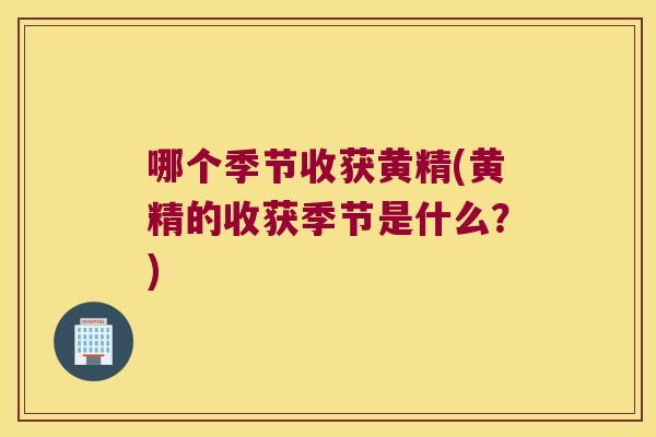 哪个季节收获黄精(黄精的收获季节是什么?) 哪个季节收获黄精(黄精的收获季节是什么?)