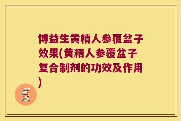 博益生黄精人参覆盆子效果(黄精人参覆盆子复合制剂的功效及作用)