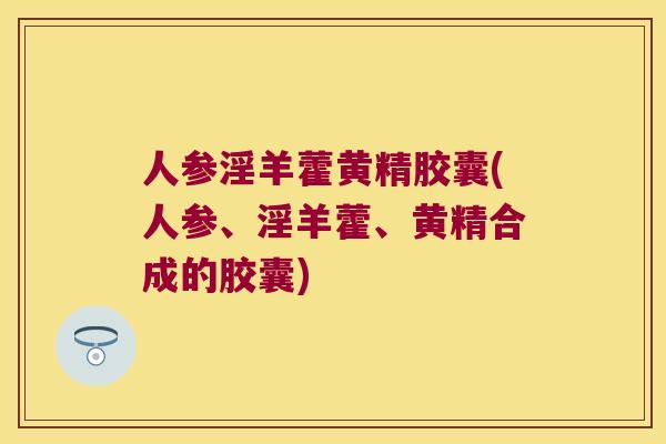 人参淫羊藿黄精胶囊(人参、淫羊藿、黄精合成的胶囊)