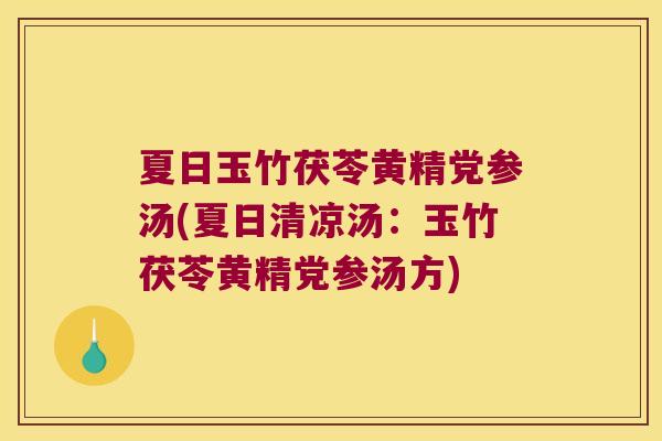 夏日玉竹茯苓黄精党参汤(夏日清凉汤:玉竹茯苓黄精党参汤方) 夏日玉竹茯苓黄精党参汤(夏日清凉汤:玉竹茯苓黄精党参汤方)