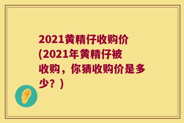 2021黄精仔收购价(2021年黄精仔被收购，你猜收购价是多少？)