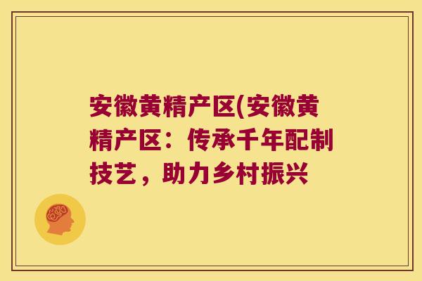 安徽黄精产区(安徽黄精产区:传承千年配制技艺,助力乡村振兴 安徽黄精产区(安徽黄精产区:传承千年配制技艺,助力乡村振兴
