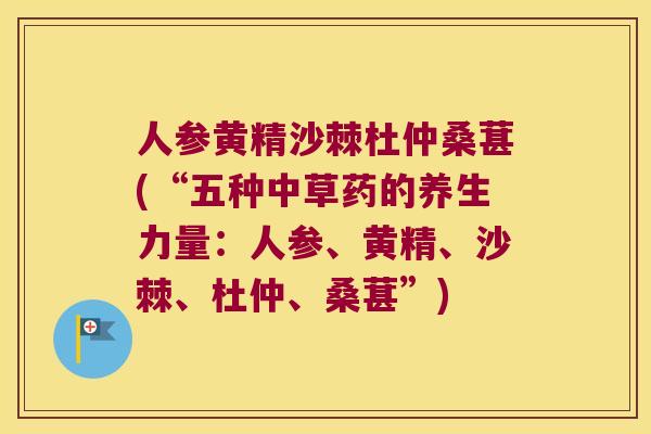 人参黄精沙棘杜仲桑葚(“五种中草药的养生力量:人参、黄精、沙棘、杜仲、桑葚”) 人参黄精沙棘杜仲桑葚(“五种中草药的养生力量:人参、黄精、沙棘、杜仲、桑葚”)