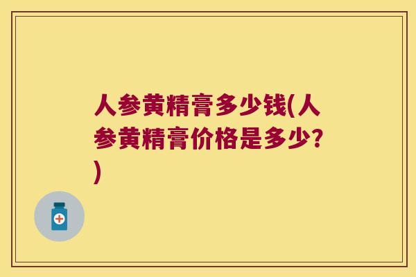 人参黄精膏多少钱(人参黄精膏价格是多少?) 人参黄精膏多少钱(人参黄精膏价格是多少?)