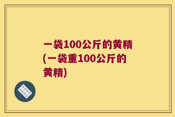一袋100公斤的黄精(一袋重100公斤的黄精)