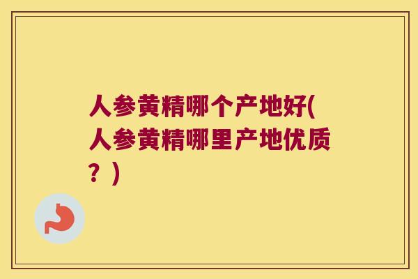 人参黄精哪个产地好(人参黄精哪里产地优质？)