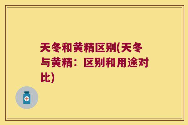 天冬和黄精区别(天冬与黄精：区别和用途对比)