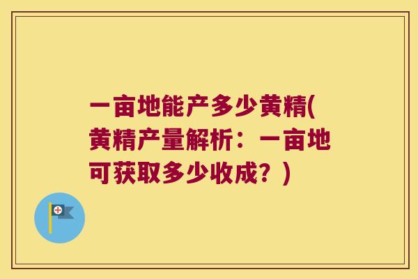 一亩地能产多少黄精(黄精产量解析：一亩地可获取多少收成？)