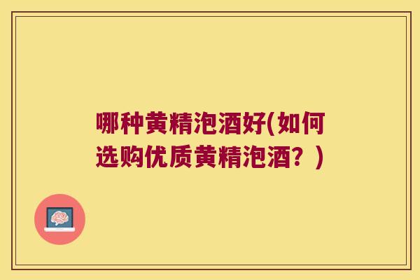 哪种黄精泡酒好(如何选购优质黄精泡酒？)