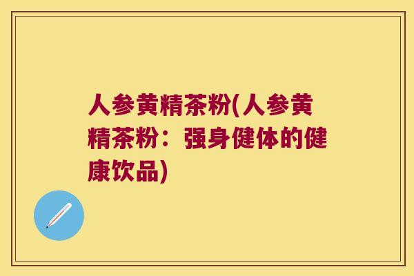 人参黄精茶粉(人参黄精茶粉：强身健体的健康饮品)