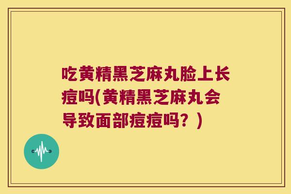 吃黄精黑芝麻丸脸上长痘吗(黄精黑芝麻丸会导致面部痘痘吗？)