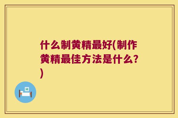 什么制黄精好(制作黄精佳方法是什么？)