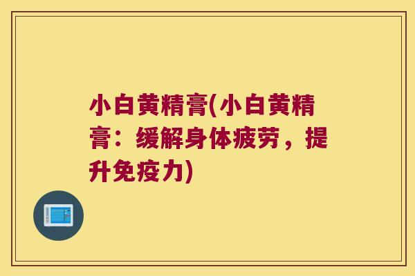 小白黄精膏(小白黄精膏:缓解身体疲劳,提升力) 小白黄精膏(小白黄精膏:缓解身体疲劳,提升力)