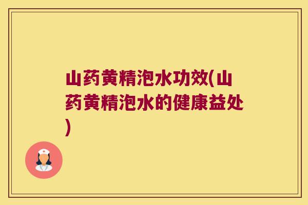 山药黄精泡水功效(山药黄精泡水的健康益处)