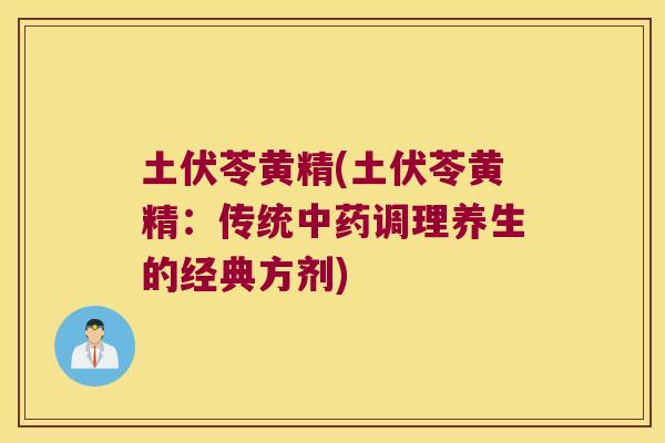 土伏苓黄精(土伏苓黄精:传统调理养生的经典方剂) 土伏苓黄精(土伏苓黄精:传统调理养生的经典方剂)