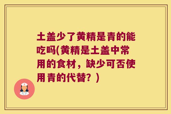 土盖少了黄精是青的能吃吗(黄精是土盖中常用的食材,缺少可否使用青的代替?) 土盖少了黄精是青的能吃吗(黄精是土盖中常用的食材,缺少可否使用青的代替?)
