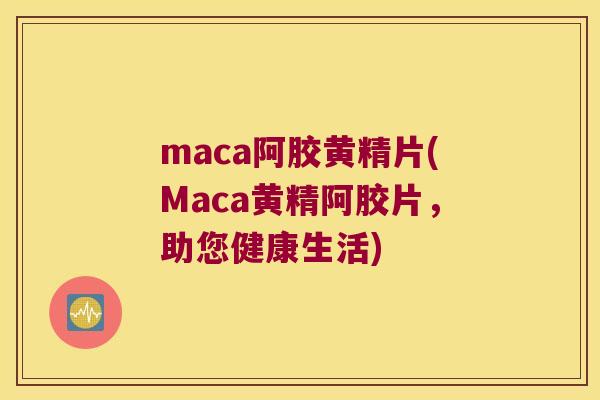 maca阿胶黄精片(Maca黄精阿胶片，助您健康生活)