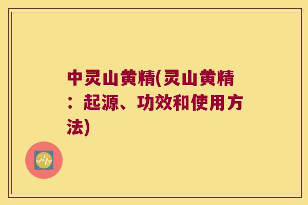 中灵山黄精(灵山黄精:起源、功效和使用方法) 中灵山黄精(灵山黄精:起源、功效和使用方法)