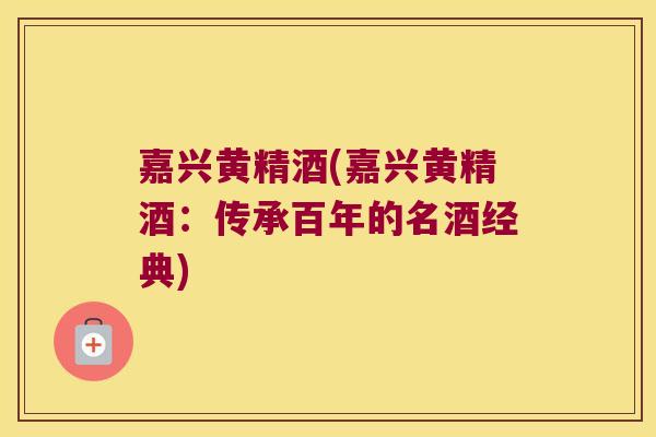 嘉兴黄精酒(嘉兴黄精酒：传承百年的名酒经典)