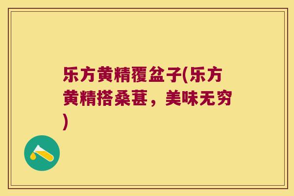 乐方黄精覆盆子(乐方黄精搭桑葚，美味无穷)