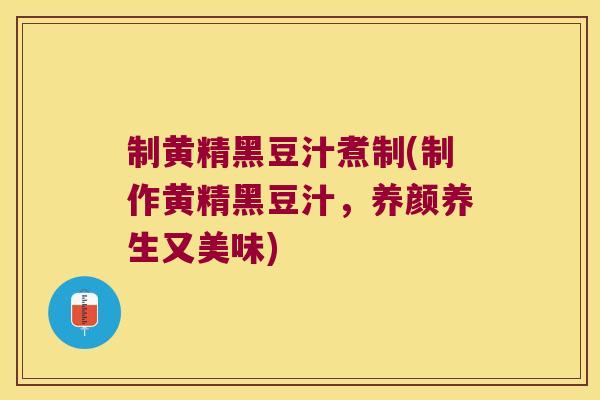 制黄精黑豆汁煮制(制作黄精黑豆汁,养颜养生又美味) 制黄精黑豆汁煮制(制作黄精黑豆汁,养颜养生又美味)