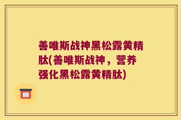 善唯斯战神黑松露黄精肽(善唯斯战神，营养强化黑松露黄精肽)