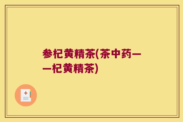 参杞黄精茶(茶——杞黄精茶) 参杞黄精茶(茶——杞黄精茶)