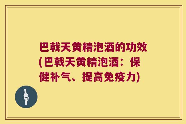 巴戟天黄精泡酒的功效(巴戟天黄精泡酒:保健、提高力) 巴戟天黄精泡酒的功效(巴戟天黄精泡酒:保健、提高力)