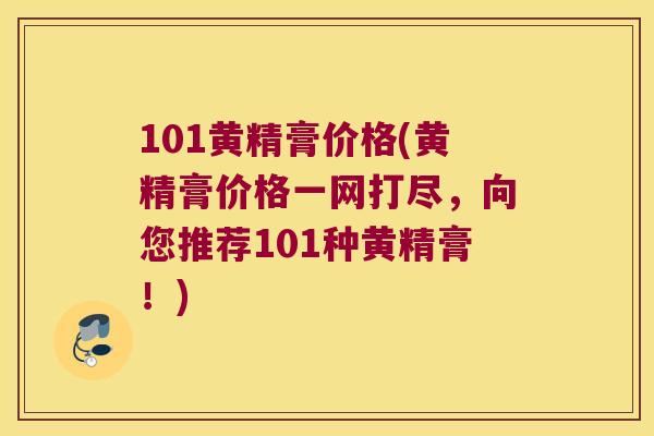 101黄精膏价格(黄精膏价格一网打尽，向您推荐101种黄精膏！)