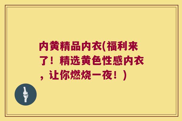 内黄精品内衣(福利来了!精选黄色性感内衣,让你燃烧一夜!) 内黄精品内衣(福利来了!精选黄色性感内衣,让你燃烧一夜!)