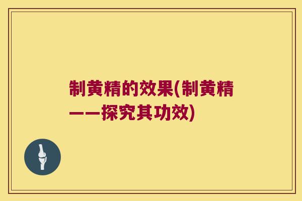 制黄精的效果(制黄精——探究其功效) 制黄精的效果(制黄精——探究其功效)