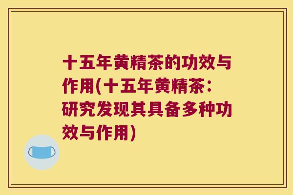 十五年黄精茶的功效与作用(十五年黄精茶:研究发现其具备多种功效与作用) 十五年黄精茶的功效与作用(十五年黄精茶:研究发现其具备多种功效与作用)