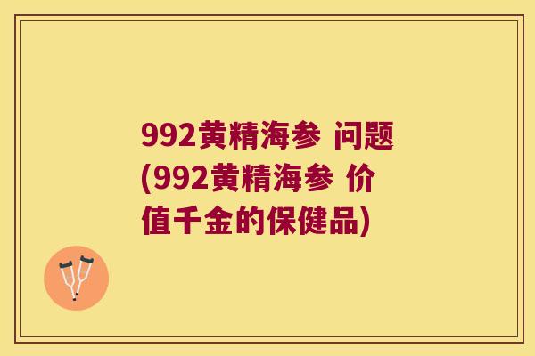 992黄精海参 问题(992黄精海参 价值千金的保健品) 992黄精海参 问题(992黄精海参 价值千金的保健品)