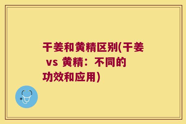干姜和黄精区别(干姜 vs 黄精:不同的功效和应用) 干姜和黄精区别(干姜 vs 黄精:不同的功效和应用)