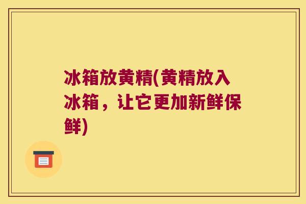 冰箱放黄精(黄精放入冰箱，让它更加新鲜保鲜)