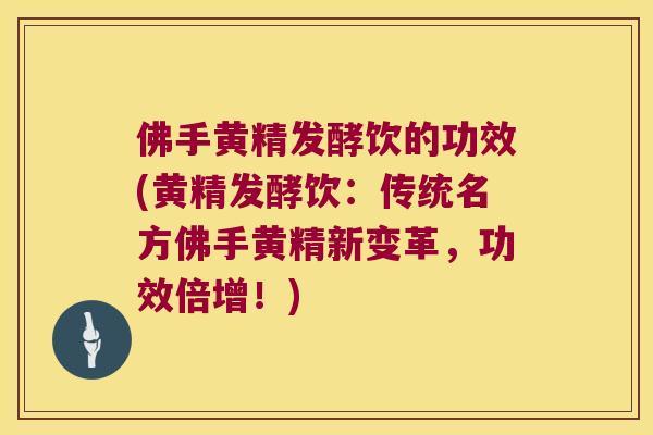 佛手黄精发酵饮的功效(黄精发酵饮:传统名方佛手黄精新变革,功效倍增!) 佛手黄精发酵饮的功效(黄精发酵饮:传统名方佛手黄精新变革,功效倍增!)