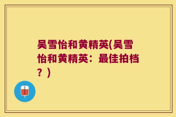吴雪怡和黄精英(吴雪怡和黄精英：佳拍档？)