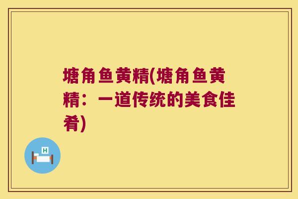 塘角鱼黄精(塘角鱼黄精：一道传统的美食佳肴)