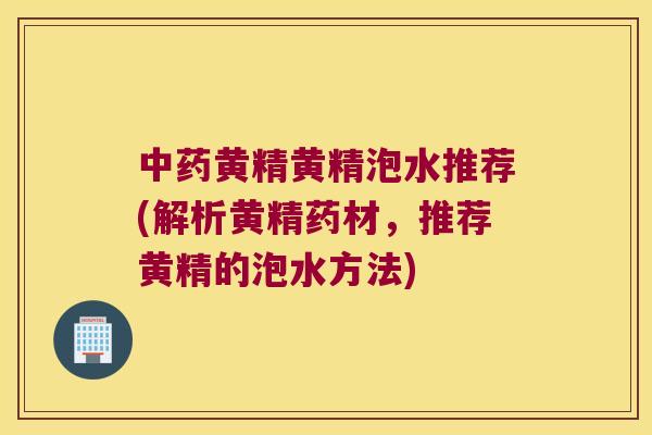 黄精黄精泡水推荐(解析黄精药材,推荐黄精的泡水方法) 黄精黄精泡水推荐(解析黄精药材,推荐黄精的泡水方法)