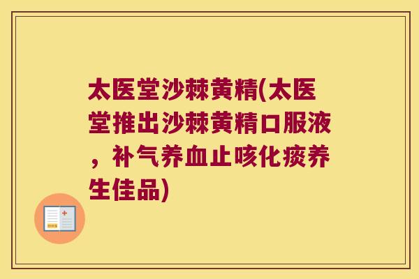太医堂沙棘黄精(太医堂推出沙棘黄精口服液，止咳化痰养生佳品)