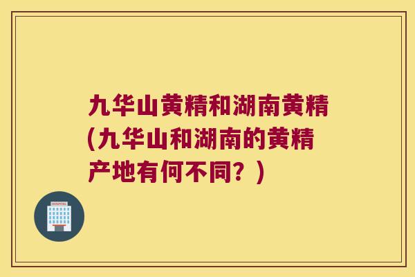 九华山黄精和湖南黄精(九华山和湖南的黄精产地有何不同?) 九华山黄精和湖南黄精(九华山和湖南的黄精产地有何不同?)