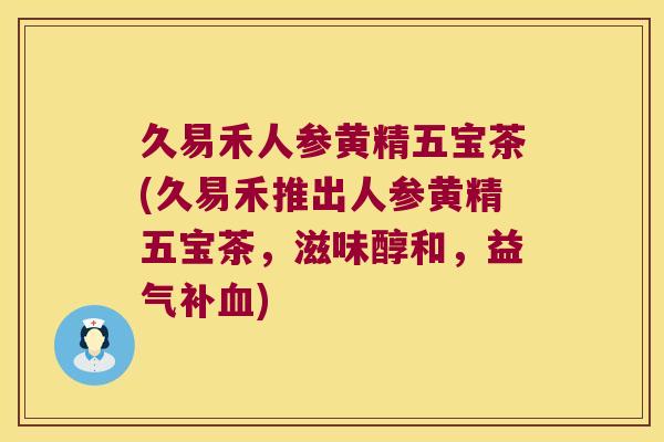 久易禾人参黄精五宝茶(久易禾推出人参黄精五宝茶，滋味醇和，益气补)
