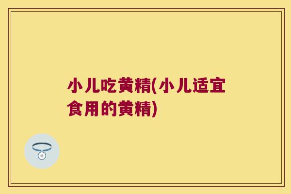小儿吃黄精(小儿适宜食用的黄精) 小儿吃黄精(小儿适宜食用的黄精)