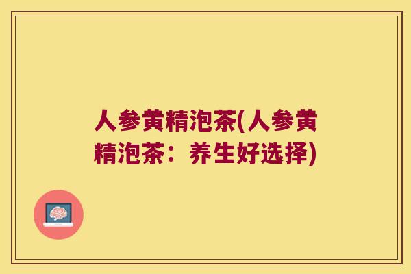 人参黄精泡茶(人参黄精泡茶:养生好选择) 人参黄精泡茶(人参黄精泡茶:养生好选择)
