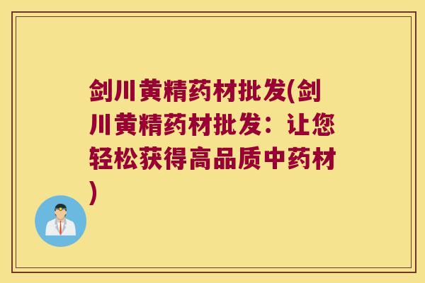 剑川黄精药材批发(剑川黄精药材批发：让您轻松获得高品质材)