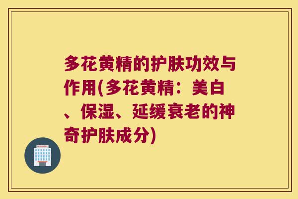 多花黄精的护肤功效与作用(多花黄精:美白、保湿、延缓的神奇护肤成分) 多花黄精的护肤功效与作用(多花黄精:美白、保湿、延缓的神奇护肤成分)