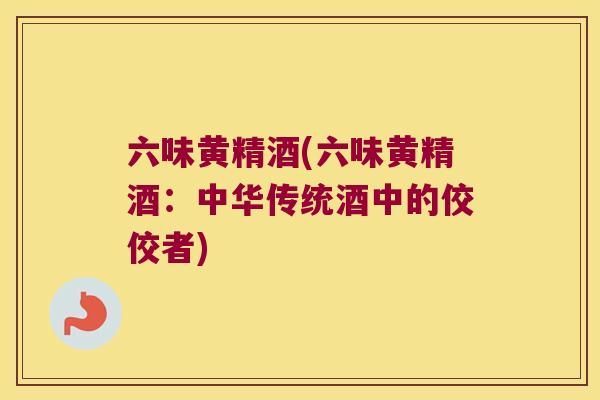六味黄精酒(六味黄精酒：中华传统酒中的佼佼者)