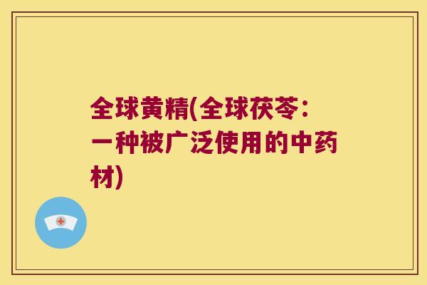 全球黄精(全球茯苓:一种被广泛使用的材) 全球黄精(全球茯苓:一种被广泛使用的材)
