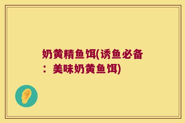 奶黄精鱼饵(诱鱼必备:美味奶黄鱼饵) 奶黄精鱼饵(诱鱼必备:美味奶黄鱼饵)