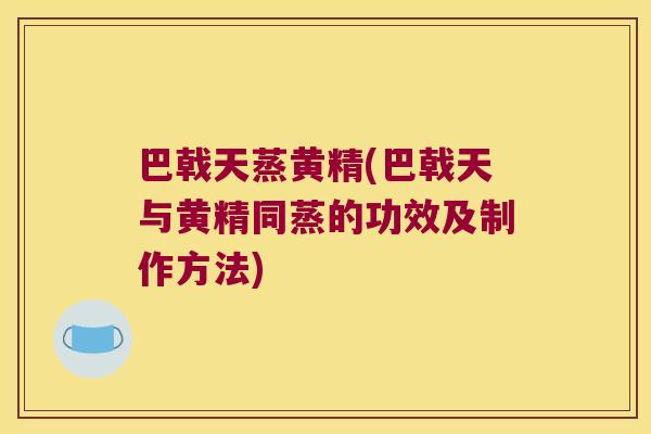 巴戟天蒸黄精(巴戟天与黄精同蒸的功效及制作方法) 巴戟天蒸黄精(巴戟天与黄精同蒸的功效及制作方法)